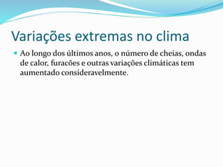 Variações extremas no clima
 Ao longo dos últimos anos, o número de cheias, ondas
de calor, furacões e outras variações climáticas tem
aumentado consideravelmente.
 