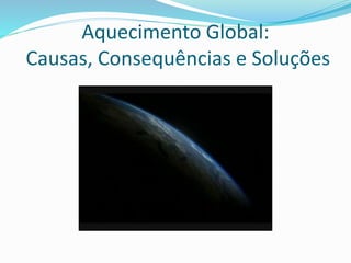 Aquecimento Global:
Causas, Consequências e Soluções
 