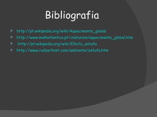 Bibliografia http:// pt.wikipedia.org / wiki / Aquecimento_global http:// www.malhatlantica.pt / cnaturais / aquecimento_global.htm   http:// pt.wikipedia.org / wiki / Efeito_estufa   http:// www.rudzerhost.com /ambiente/ estufa.htm   
