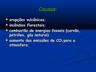Causas:Causas:
 erupções vulcânicas;erupções vulcânicas;
 incêndios florestais;incêndios florestais;
 combustão de energias fosseis (carvão,combustão de energias fosseis (carvão,
petróleo, gás natural)petróleo, gás natural)
 aumento das emissões de COaumento das emissões de CO22 para apara a
atmosfera.atmosfera.
 