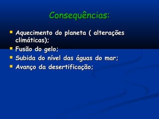 Consequências:Consequências:
 Aquecimento do planeta ( alteraçõesAquecimento do planeta ( alterações
climáticas);climáticas);
 Fusão do gelo;Fusão do gelo;
 Subida do nível das águas do mar;Subida do nível das águas do mar;
 Avanço da desertificação;Avanço da desertificação;
 