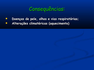 Consequências:Consequências:
 Doenças de pele, olhos e vias respiratórias;Doenças de pele, olhos e vias respiratórias;
 Alterações climatéricas (aquecimento)Alterações climatéricas (aquecimento)
 