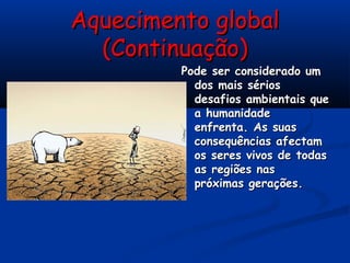 Aquecimento globalAquecimento global
(Continuação)(Continuação)
Pode ser considerado umPode ser considerado um
dos mais sériosdos mais sérios
desafios ambientais quedesafios ambientais que
a humanidadea humanidade
enfrenta. As suasenfrenta. As suas
consequências afectamconsequências afectam
os seres vivos de todasos seres vivos de todas
as regiões nasas regiões nas
próximas gerações.próximas gerações.
 