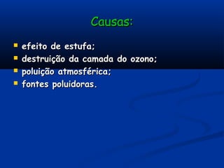 Causas:Causas:
 efeito de estufa;efeito de estufa;
 destruição da camada do ozono;destruição da camada do ozono;
 poluição atmosférica;poluição atmosférica;
 fontes poluidoras.fontes poluidoras.
 