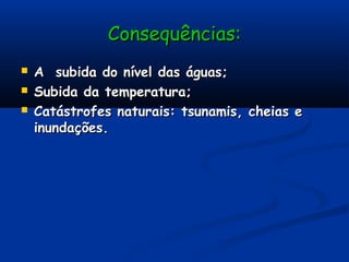 Consequências:Consequências:
 A subida do nível das águas;A subida do nível das águas;
 Subida da temperatura;Subida da temperatura;
 Catástrofes naturais: tsunamis, cheias eCatástrofes naturais: tsunamis, cheias e
inundações.inundações.
 