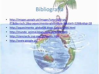 Bibliografiahttp://images.google.pt/images?um=1&hl=pt-PT&tbs=isch:1&q=aquecimento+global&sa=N&start=126&ndsp=18http://aquecimento_global08.blogs.sapo.pt/966.htmlhttp://mundo_animal.blogs.sapo.pt/3228.htmlhttp://ciencias3c.cvg.com.pt/ozono.htmhttp://www.google.pt/