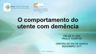 O comportamento do
utente com demência
HÉLDE R LIMA
PAULA CAMPOS
CENTRO DE DIA DE BARCA
DEZEMBRO 2017
1
BARCA - DEZEMBRO 2017
 