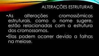 ALTERAÇÕES ESTRUTURAIS
•As alterações cromossômicas
estruturais, como o nome sugere,
estão relacionadas com a estrutura
dos cromossomos.
•Elas podem ocorrer devido a falhas
na meiose.
 