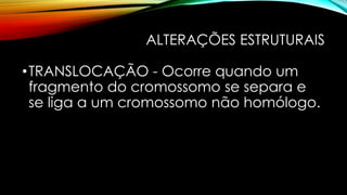 ALTERAÇÕES ESTRUTURAIS
•TRANSLOCAÇÃO - Ocorre quando um
fragmento do cromossomo se separa e
se liga a um cromossomo não homólogo.
 