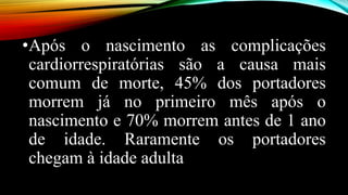 •Após o nascimento as complicações
cardiorrespiratórias são a causa mais
comum de morte, 45% dos portadores
morrem já no primeiro mês após o
nascimento e 70% morrem antes de 1 ano
de idade. Raramente os portadores
chegam à idade adulta
 