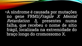 •A síndrome é causada por mutações
no gene FRM1(Fragile X Mental
Retardation 1), presentes numa
falha, que recebeu o nome de sítio
frágil, localizada na extremidade do
braço longo do cromossomo X.
 