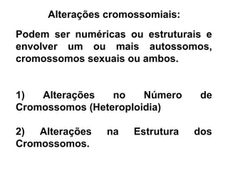Podem ser numéricas ou estruturais e
envolver um ou mais autossomos,
cromossomos sexuais ou ambos.
1) Alterações no Número de
Cromossomos (Heteroploidia)
2) Alterações na Estrutura dos
Cromossomos.
Alterações cromossomiais:
 