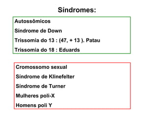 Síndromes:
Autossômicos
Síndrome de Down
Trissomia do 13 : (47, + 13 ). Patau
Trissomia do 18 : Eduards
Cromossomo sexual
Síndrome de Klinefelter
Síndrome de Turner
Mulheres poli-X
Homens poli Y
 