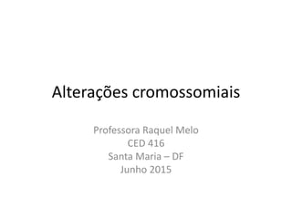 Alterações cromossomiais
Professora Raquel Melo
CED 416
Santa Maria – DF
Junho 2015
 