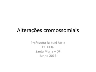 Alterações cromossomiais
Professora Raquel Melo
CED 416
Santa Maria – DF
Junho 2016
 