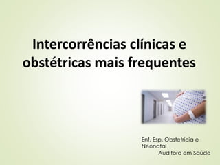 Intercorrências clínicas e
obstétricas mais frequentes
Enf. Esp. Obstetrícia e
Neonatal
Auditora em Saúde
 