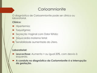 O diagnóstico de Corioamnionite pode ser clínico ou
laboratorial.
Clínico:
 Hipertermia;
 Taquisfgmia;
 Secreção Vagina...