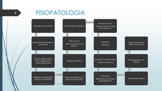 FISIOPATOLOGIA
Hiperglicemia crônica
Desvio do metabolismo
da glicose
Fatores inflamatórios
trombogênicos e
vasoconstrictores
QUEBRA DA BARREIRA
HEMATO-RETINIANA
Lesão endotelial com
perdas de pericitos
Estresse oxidativo
Aneurismas/
extravasamento de
plasma
Hemorragias e Edema
Exsudatos duros
(Lipídeos)/hemorragia
intra retiniana
Isquemia
retiniana
Exsudatos Algodonosos
(infarto retiniano)
Neovasos
(liberação de fatores
angiogênicos)
Hemorragia Vítreas
Cicatrização com
fibrose
Descolamento de
Retina tracional
7/21/2014por Anielly Meira de Lacerda Macêdo
4
 