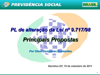 PL de alteração da Lei nº 9.717/98

     Principais Propostas
       Por Otoni Gonçalves Guimarães




                   Barretos-SP, 19 de setembro de 2011

                                                         1
 