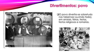O povo divertia-se sobretudo 
nas tabernas( ouvindo fado), 
em arraiais, feiras, festas, 
festas religiosas e romarias. 
 