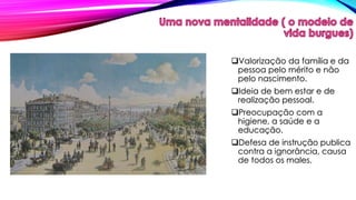 Valorização da família e da 
pessoa pelo mérito e não 
pelo nascimento. 
Ideia de bem estar e de 
realização pessoal. 
Preocupação com a 
higiene, a saúde e a 
educação. 
Defesa de instrução publica 
contra a ignorância, causa 
de todos os males. 
 