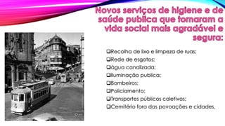 Recolha de lixo e limpeza de ruas; 
Rede de esgotos; 
água canalizada; 
Iluminação publica; 
Bombeiros; 
Policiamento; 
Transportes públicos coletivos; 
Cemitério fora das povoações e cidades. 
 
