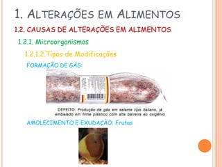 1. ALTERAÇÕES

EM

ALIMENTOS

1.2. CAUSAS DE ALTERAÇÕES EM ALIMENTOS

1.2.1. Microorganismos
1.2.1.2.Tipos de Modificações
FORMAÇÃO DE GÁS:

AMOLECIMENTO E EXUDAÇÃO: Frutas

 