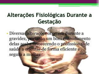 • Diversas alterações ocorrem durante a
gravidez, portanto um bom entendimento
delas acaba favorecendo o profissional de
saúde a orientar de forma eficiente e
segura a mulher
 