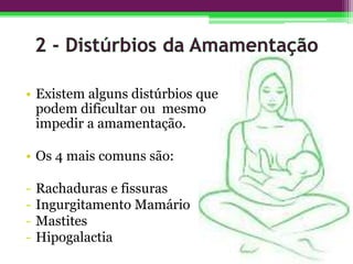 • Existem alguns distúrbios que
podem dificultar ou mesmo
impedir a amamentação.
• Os 4 mais comuns são:
- Rachaduras e fissuras
- Ingurgitamento Mamário
- Mastites
- Hipogalactia
 