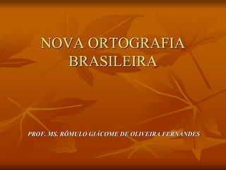 NOVA ORTOGRAFIA
BRASILEIRA
PROF. MS. RÔMULO GIÁCOME DE OLIVEIRA FERNANDES
 