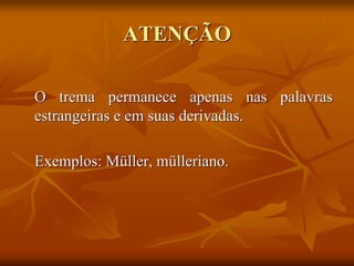 ATENÇÃO
O trema permanece apenas nas palavras
estrangeiras e em suas derivadas.
Exemplos: Müller, mülleriano.
 