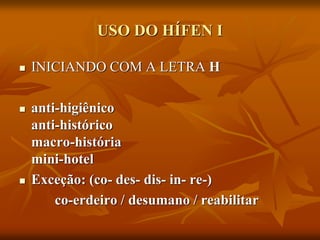 USO DO HÍFEN I
 INICIANDO COM A LETRA H
 anti-higiênico
anti-histórico
macro-história
mini-hotel
 Exceção: (co- des- dis- in- re-)
co-erdeiro / desumano / reabilitar
 