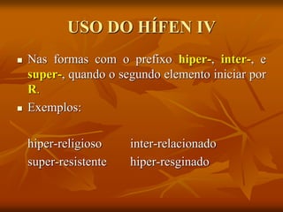 USO DO HÍFEN IV
 Nas formas com o prefixo hiper-, inter-, e
super-, quando o segundo elemento iniciar por
R.
 Exemplos:
hiper-religioso inter-relacionado
super-resistente hiper-resginado
 