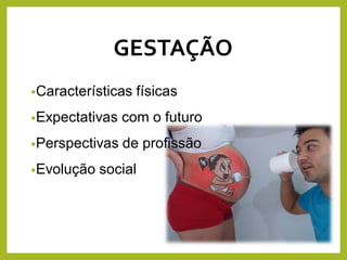 GESTAÇÃO
•Características físicas
•Expectativas com o futuro
•Perspectivas de profissão
•Evolução social
 