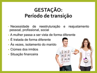 GESTAÇÃO:
Período de transição
• Necessidade de reestruturação e reajustamento
pessoal, profissional, social
• A mulher passa a ser vista de forma diferente
• É tratada de forma diferente
• Às vezes, isolamento do marido
• Ciúmes dos irmãos
• Situação financeira
 