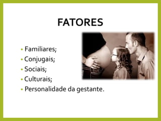 FATORES
• Familiares;
• Conjugais;
• Sociais;
• Culturais;
• Personalidade da gestante.
 