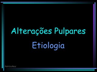 Alterações Pulpares
Etiologia
Patrícia Ruiz
 