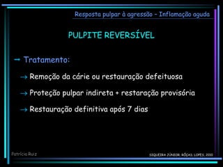 PULPITE REVERSÍVEL
Resposta pulpar à agressão – Inflamação aguda
 Tratamento:
 Remoção da cárie ou restauração defeituosa
 Proteção pulpar indireta + restaração provisória
 Restauração definitiva após 7 dias
Patrícia Ruiz SIQUEIRA JÚNIOR; RÔÇAS; LOPES, 2010
 
