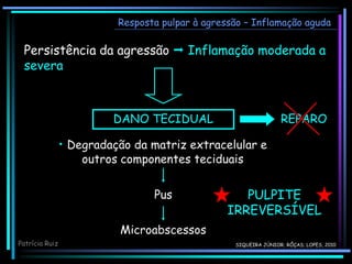 Resposta pulpar à agressão – Inflamação aguda
Patrícia Ruiz
Persistência da agressão  Inflamação moderada a
severa
DANO TECIDUAL
• Degradação da matriz extracelular e
outros componentes teciduais
Pus
Microabscessos
REPARO
PULPITE
IRREVERSÍVEL
SIQUEIRA JÚNIOR; RÔÇAS; LOPES, 2010
 