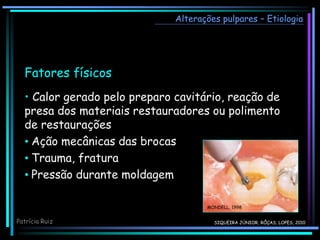 Alterações pulpares – Etiologia
Fatores físicos
• Calor gerado pelo preparo cavitário, reação de
presa dos materiais restauradores ou polimento
de restaurações
• Ação mecânicas das brocas
• Trauma, fratura
• Pressão durante moldagem
MONDELL, 1998
SIQUEIRA JÚNIOR; RÔÇAS; LOPES, 2010
Patrícia Ruiz
 