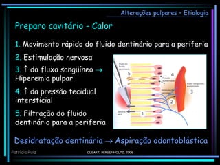 Alterações pulpares – Etiologia
OLGART; BERGENHOLTZ, 2006
Preparo cavitário - Calor
1. Movimento rápido do fluido dentinário para a periferia
2. Estimulação nervosa
3.  do fluxo sangüíneo 
Hiperemia pulpar
4.  da pressão tecidual
intersticial
5. Filtração do fluido
dentinário para a periferia
Desidratação dentinária  Aspiração odontoblástica
Patrícia Ruiz
 