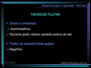 NECROSE PULPAR
 Sinais e sintomas:
 Assintomática
 Paciente pode relatar episódio prévio de dor
Resposta pulpar à agressão – Necrose
 Teste de sensibilidade pulpar:
 Negativo
Patrícia Ruiz SIQUEIRA JÚNIOR; RÔÇAS; LOPES, 2010
 