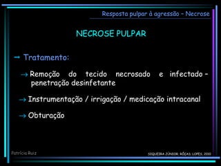 NECROSE PULPAR
 Tratamento:
 Remoção do tecido necrosado e infectado –
penetração desinfetante
 Instrumentação / irrigação / medicação intracanal
 Obturação
Resposta pulpar à agressão – Necrose
Patrícia Ruiz SIQUEIRA JÚNIOR; RÔÇAS; LOPES, 2010
 