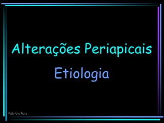 Alterações Periapicais
Etiologia
Patrícia Ruiz
 
