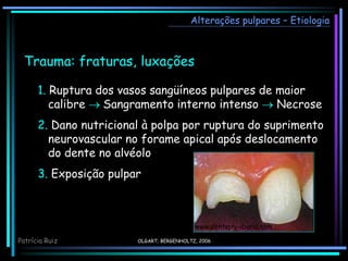 Alterações pulpares – Etiologia
OLGART; BERGENHOLTZ, 2006
Trauma: fraturas, luxações
1. Ruptura dos vasos sangüíneos pulpares de maior
calibre  Sangramento interno intenso  Necrose
2. Dano nutricional à polpa por ruptura do suprimento
neurovascular no forame apical após deslocamento
do dente no alvéolo
3. Exposição pulpar
www.dentsply-iberia.com
Patrícia Ruiz
 