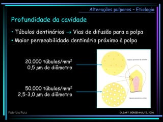 Alterações pulpares – Etiologia
OLGART; BERGENHOLTZ, 2006
Profundidade da cavidade
• Túbulos dentinários  Vias de difusão para a polpa
• Maior permeabilidade dentinária próximo à polpa
20.000 túbulos/mm2
0,5 µm de diâmetro
50.000 túbulos/mm2
2,5-3,0 µm de diâmetro
Patrícia Ruiz
 