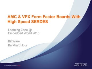 AMC & VPX Form Factor Boards With
      High Speed SERDES
       Learning Zone @
       Embedded World 2010

       BittWare
       Burkhard Jour




© 2010 Altera Corporation—Public
 