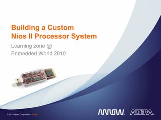 Building a Custom
    Nios II Processor System
    Learning zone @
    Embedded World 2010




© 2010 Altera Corporation - Public
 