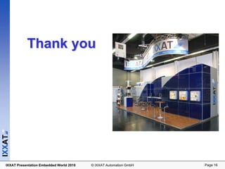 Thank you
IXXAT




  IXXAT Presentation Embedded World 2010   © IXXAT Automation GmbH   Page 16
 