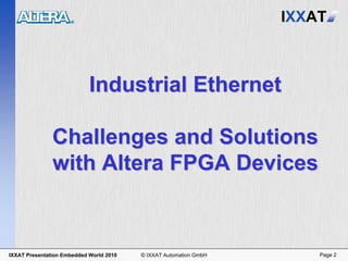 IXXAT



                            Industrial Ethernet

               Challenges and Solutions
               with Altera FPGA Devices


IXXAT Presentation Embedded World 2010   © IXXAT Automation GmbH       Page 2
 